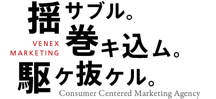 VENEX MARKETING 揺サブル。巻キ込ム。駆け抜ケル。Consumer Centered marketing Agency